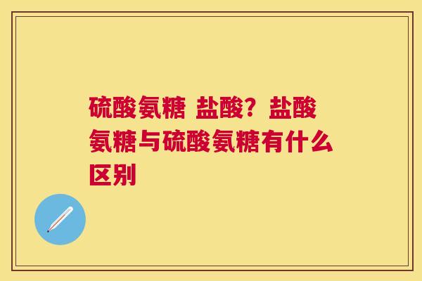 硫酸氨糖 盐酸？盐酸氨糖与硫酸氨糖有什么区别