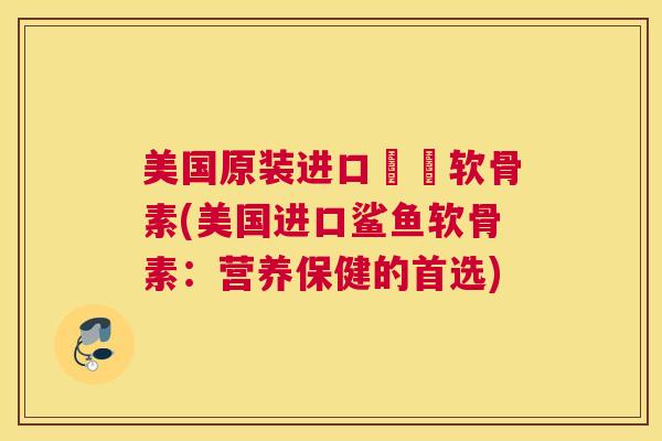 美国原装进口鯊魚软骨素(美国进口鲨鱼软骨素：营养保健的首选)