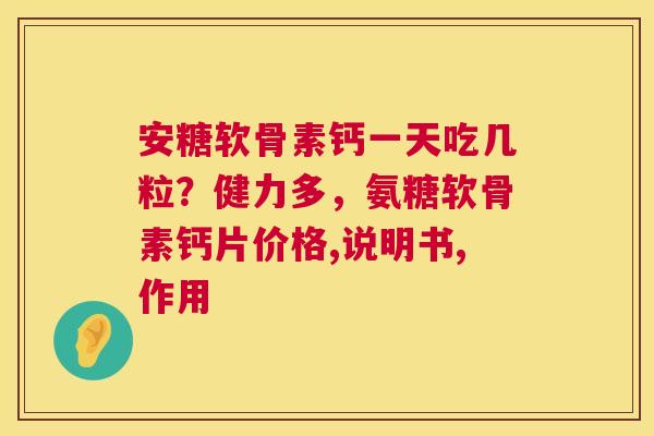 安糖软骨素钙一天吃几粒？健力多，氨糖软骨素钙片价格,说明书,作用
