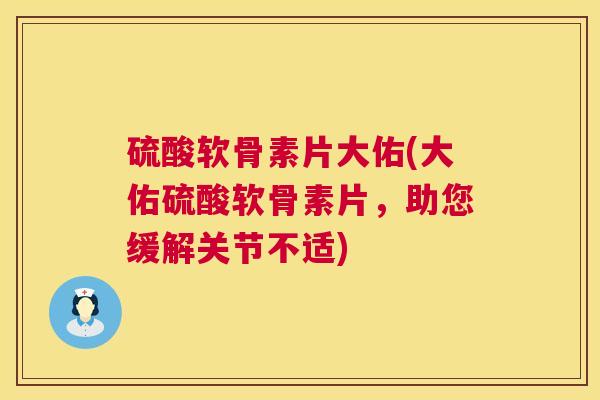 硫酸软骨素片大佑(大佑硫酸软骨素片，助您缓解关节不适)