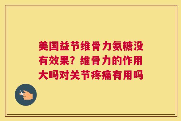 美国益节维骨力氨糖没有效果？维骨力的作用大吗对关节疼痛有用吗