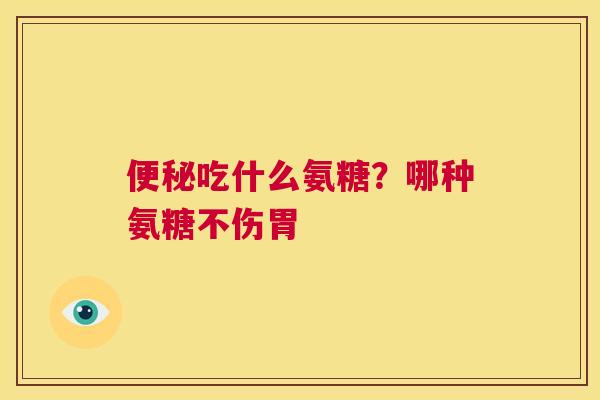 便秘吃什么氨糖？哪种氨糖不伤胃