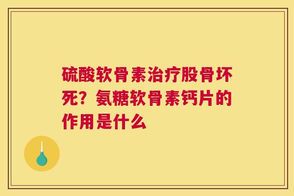 硫酸软骨素股骨坏死？氨糖软骨素钙片的作用是什么
