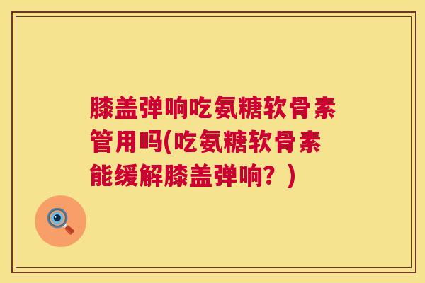 膝盖弹响吃氨糖软骨素管用吗(吃氨糖软骨素能缓解膝盖弹响？)