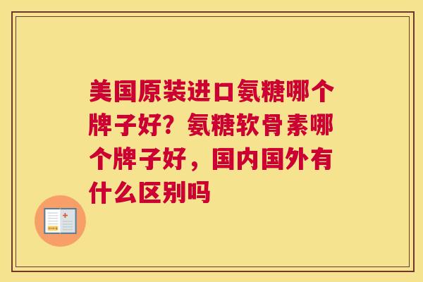 美国原装进口氨糖哪个牌子好？氨糖软骨素哪个牌子好，国内国外有什么区别吗