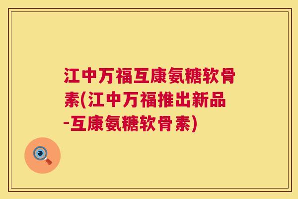 江中万福互康氨糖软骨素(江中万福推出新品-互康氨糖软骨素)