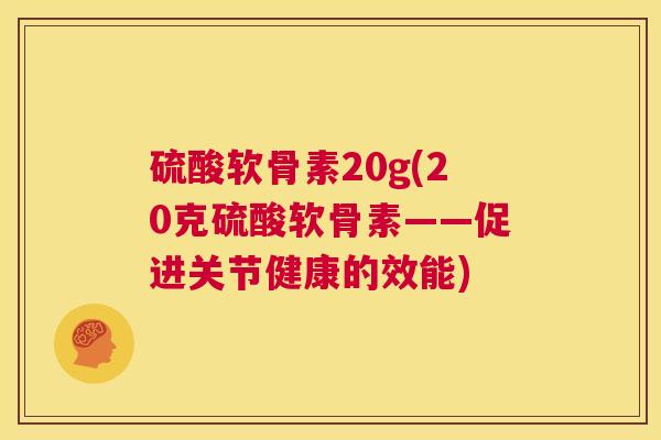 硫酸软骨素20g(20克硫酸软骨素——促进关节健康的效能)