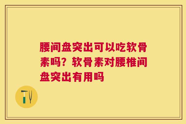腰间盘突出可以吃软骨素吗？软骨素对腰椎间盘突出有用吗