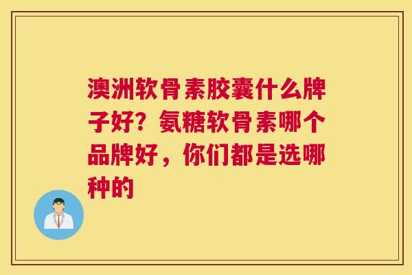澳洲软骨素胶囊什么牌子好？氨糖软骨素哪个品牌好，你们都是选哪种的