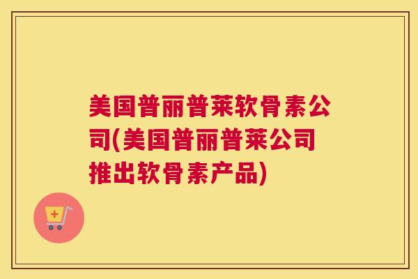 美国普丽普莱软骨素公司(美国普丽普莱公司推出软骨素产品)