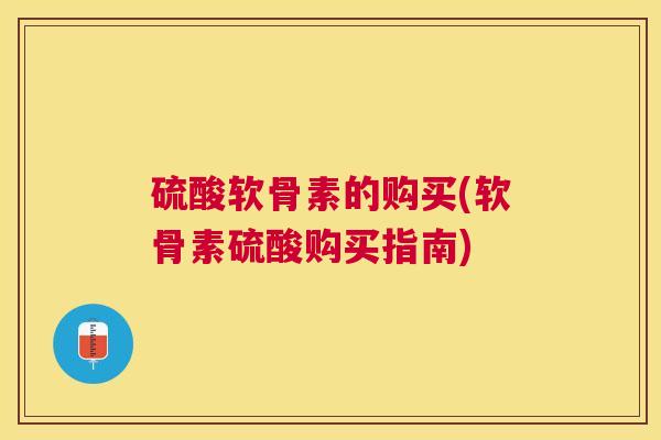 硫酸软骨素的购买(软骨素硫酸购买指南)