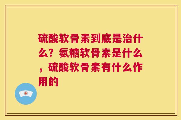 硫酸软骨素到底是什么？氨糖软骨素是什么，硫酸软骨素有什么作用的