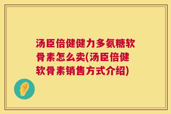 汤臣倍健健力多氨糖软骨素怎么卖(汤臣倍健软骨素销售方式介绍)