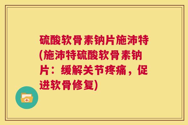 硫酸软骨素钠片施沛特(施沛特硫酸软骨素钠片：缓解关节疼痛，促进软骨修复)