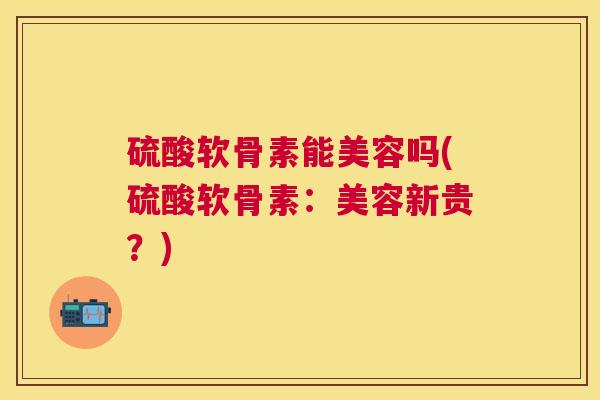 硫酸软骨素能美容吗(硫酸软骨素：美容新贵？)