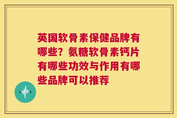 英国软骨素保健品牌有哪些？氨糖软骨素钙片有哪些功效与作用有哪些品牌可以推荐