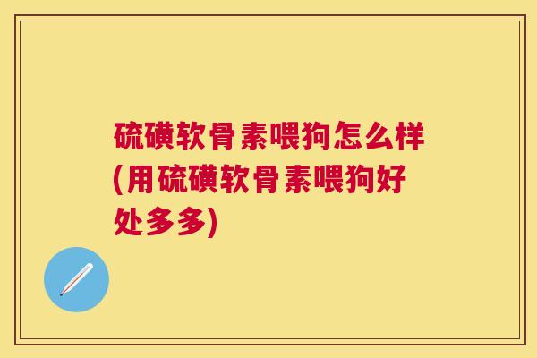 硫磺软骨素喂狗怎么样(用硫磺软骨素喂狗好处多多)