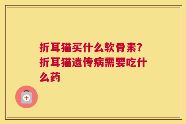 折耳猫买什么软骨素？折耳猫遗传需要吃什么药