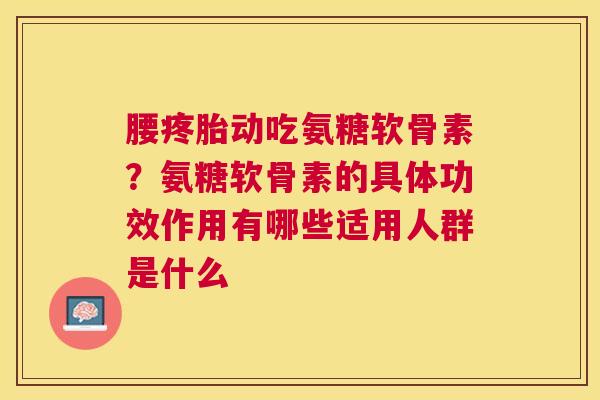 腰疼胎动吃氨糖软骨素？氨糖软骨素的具体功效作用有哪些适用人群是什么