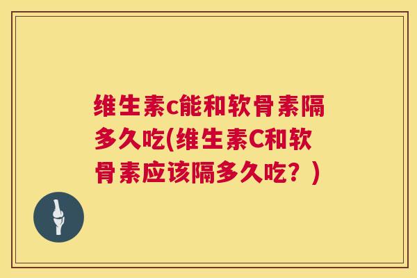 维生素c能和软骨素隔多久吃(维生素C和软骨素应该隔多久吃？)