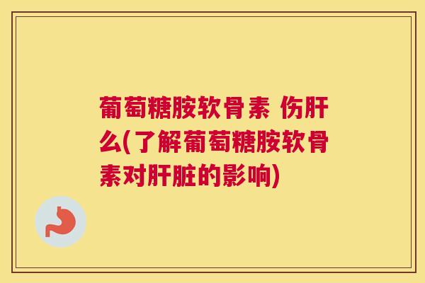 葡萄糖胺软骨素 伤么(了解葡萄糖胺软骨素对的影响) 葡萄糖胺软骨素 伤么(了解葡萄糖胺软骨素对的影响)