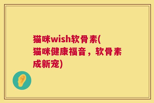 猫咪wish软骨素(猫咪健康福音,软骨素成新宠) 猫咪wish软骨素(猫咪健康福音,软骨素成新宠)