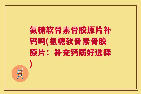 氨糖软骨素骨胶原片补钙吗(氨糖软骨素骨胶原片：补充钙质好选择)