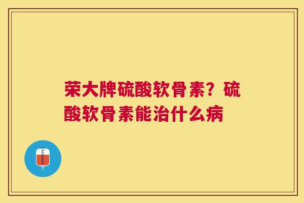 荣大牌硫酸软骨素？硫酸软骨素能治什么病
