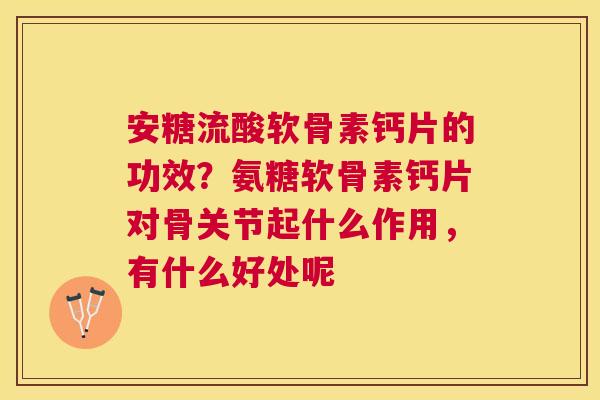 安糖流酸软骨素钙片的功效？氨糖软骨素钙片对骨关节起什么作用，有什么好处呢