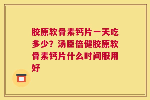 胶原软骨素钙片一天吃多少？汤臣倍健胶原软骨素钙片什么时间服用好