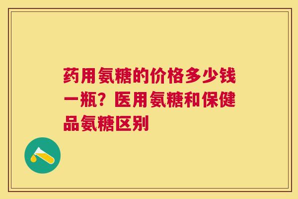 药用氨糖的价格多少钱一瓶？医用氨糖和保健品氨糖区别