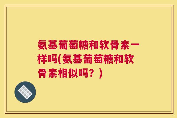 氨基葡萄糖和软骨素一样吗(氨基葡萄糖和软骨素相似吗?)