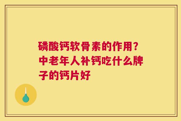 磷酸钙软骨素的作用？中老年人补钙吃什么牌子的钙片好