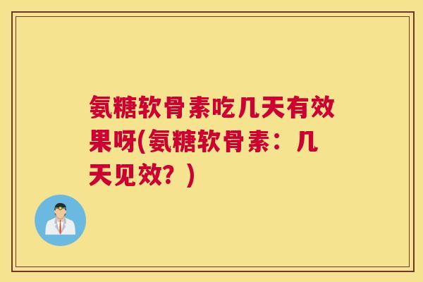 氨糖软骨素吃几天有效果呀(氨糖软骨素：几天见效？)