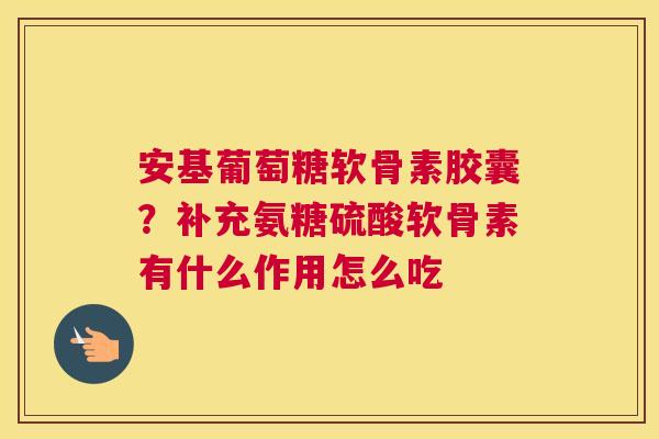 安基葡萄糖软骨素胶囊?补充氨糖硫酸软骨素有什么作用怎么吃 安基葡萄糖软骨素胶囊?补充氨糖硫酸软骨素有什么作用怎么吃