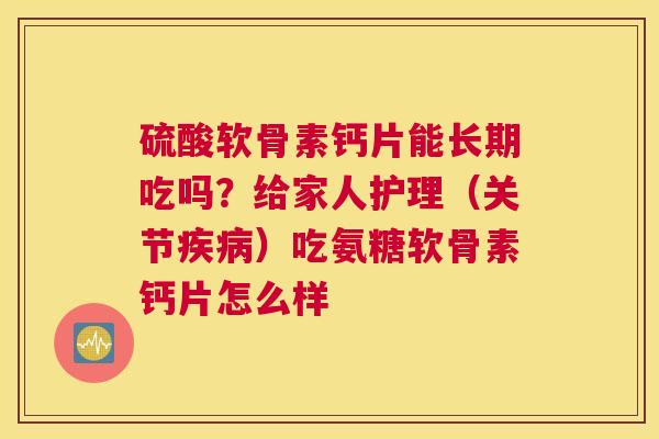 硫酸软骨素钙片能长期吃吗？给家人护理（关节）吃氨糖软骨素钙片怎么样