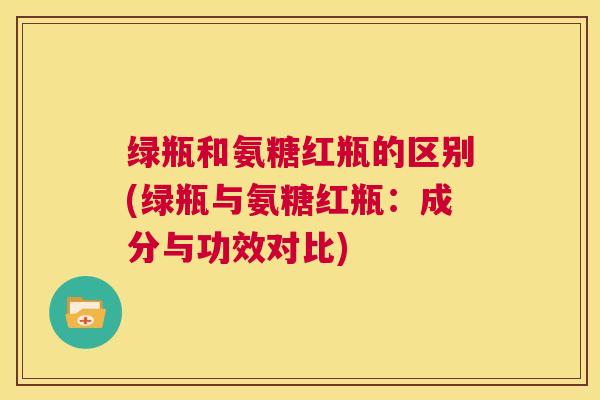 绿瓶和氨糖红瓶的区别(绿瓶与氨糖红瓶：成分与功效对比)