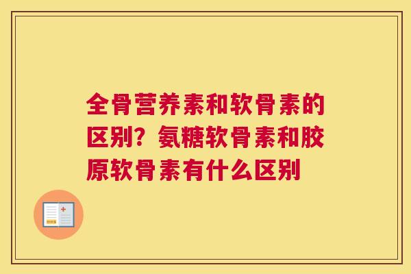 全骨营养素和软骨素的区别？氨糖软骨素和胶原软骨素有什么区别