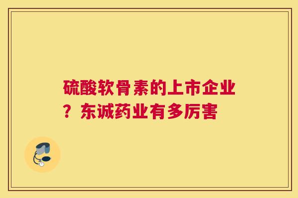 硫酸软骨素的上市企业？东诚药业有多厉害