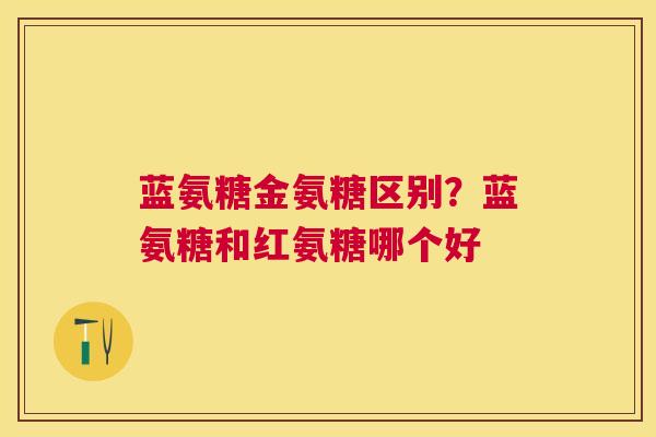 蓝氨糖金氨糖区别？蓝氨糖和红氨糖哪个好