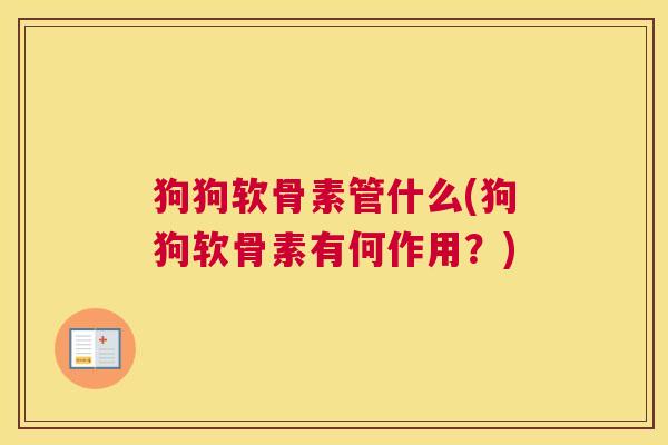狗狗软骨素管什么(狗狗软骨素有何作用？)