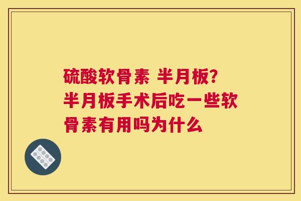 硫酸软骨素 半月板？半月板手术后吃一些软骨素有用吗为什么