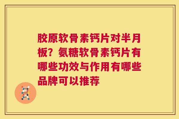 胶原软骨素钙片对半月板？氨糖软骨素钙片有哪些功效与作用有哪些品牌可以推荐
