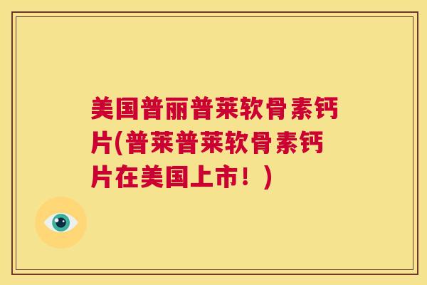 美国普丽普莱软骨素钙片(普莱普莱软骨素钙片在美国上市！)