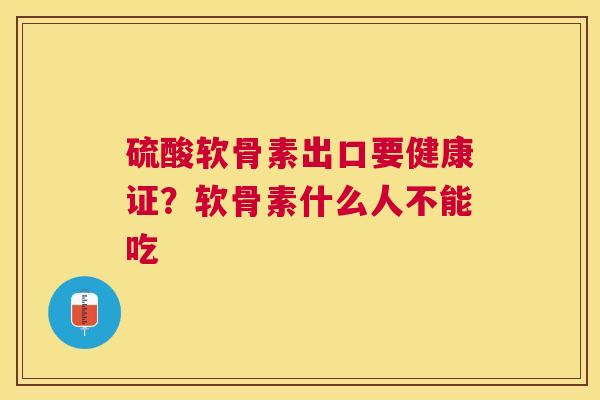 硫酸软骨素出口要健康证？软骨素什么人不能吃