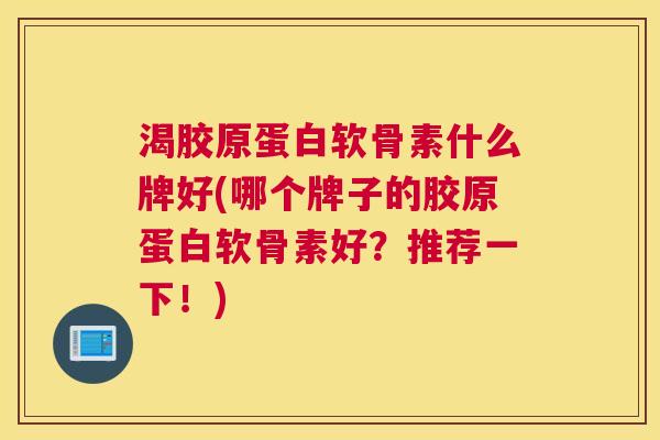 渴胶原蛋白软骨素什么牌好(哪个牌子的胶原蛋白软骨素好？推荐一下！)