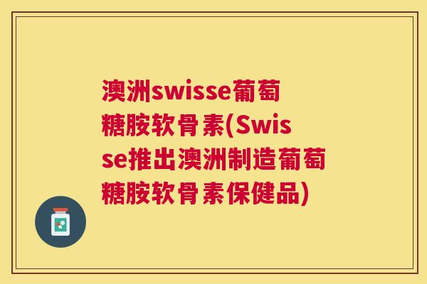 澳洲swisse葡萄糖胺软骨素(Swisse推出澳洲制造葡萄糖胺软骨素保健品)