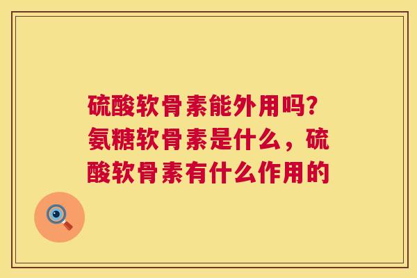 硫酸软骨素能外用吗？氨糖软骨素是什么，硫酸软骨素有什么作用的