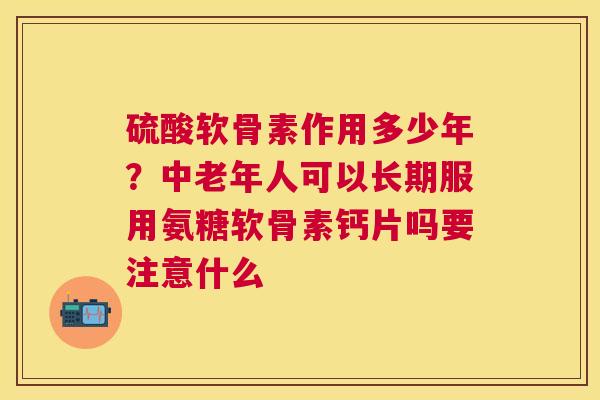 硫酸软骨素作用多少年？中老年人可以长期服用氨糖软骨素钙片吗要注意什么