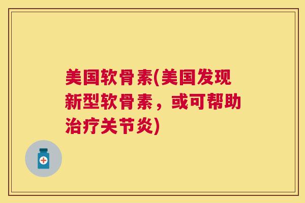 美国软骨素(美国发现新型软骨素，或可帮助治疗关节炎)